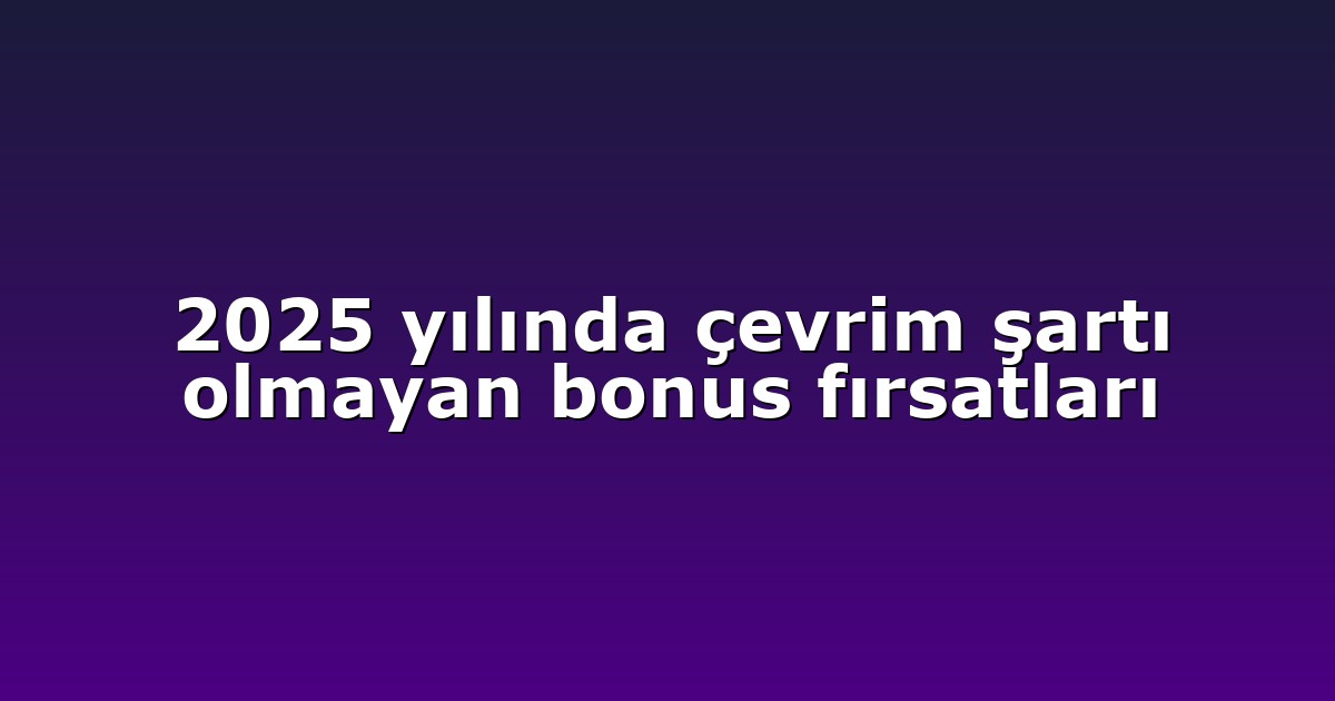 2025 yılında çevrim şartı olmayan bonus fırsatları