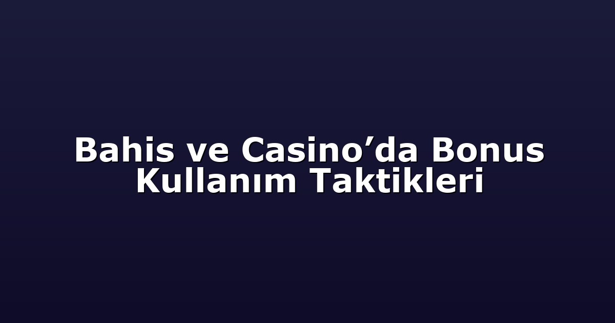 Bahis ve Casino’da Bonus Kullanım Taktikleri