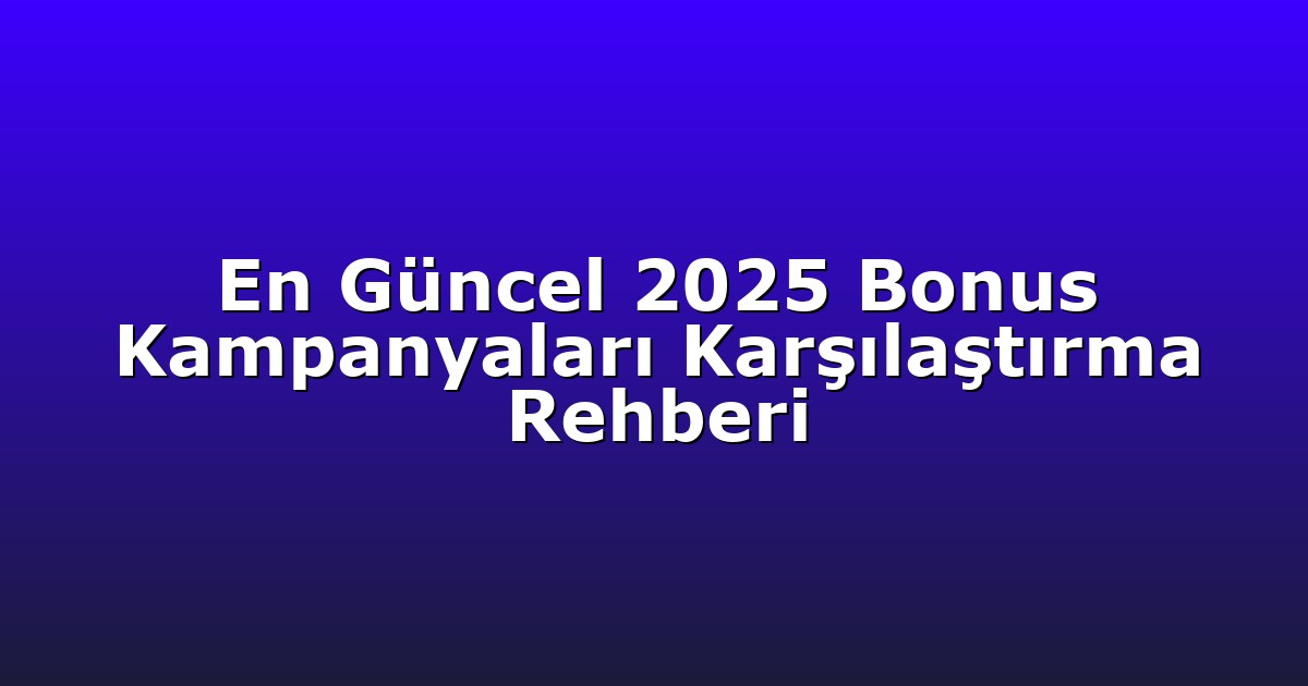 En Güncel 2025 Bonus Kampanyaları Karşılaştırma Rehberi