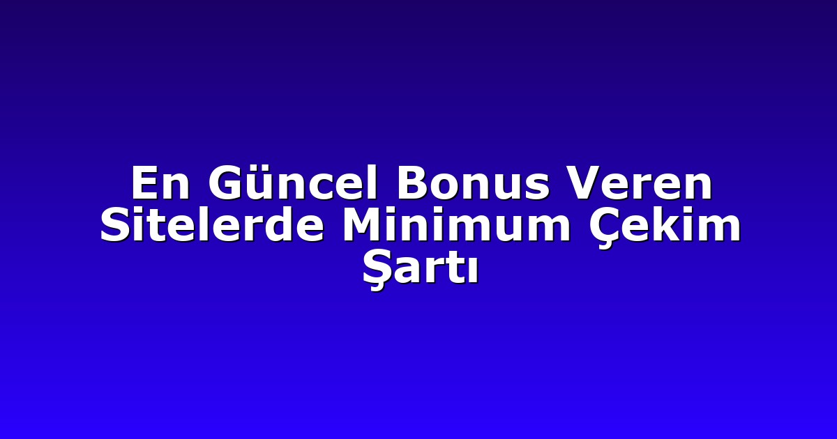 En Güncel Bonus Veren Sitelerde Minimum Çekim Şartı