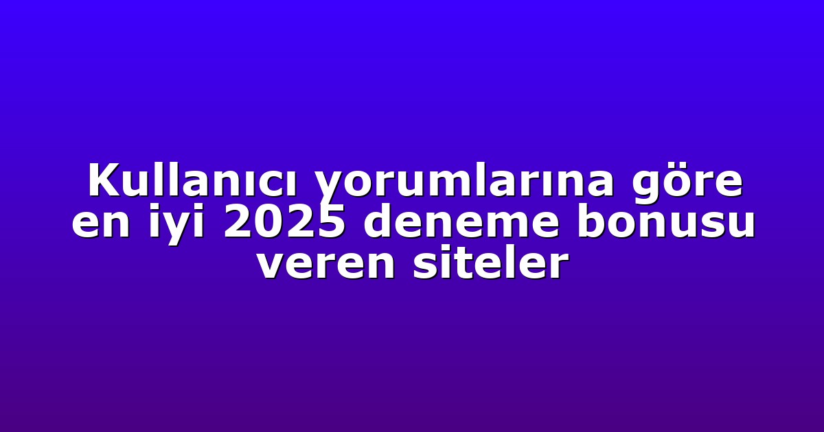 Kullanıcı yorumlarına göre en iyi 2025 deneme bonusu veren siteler