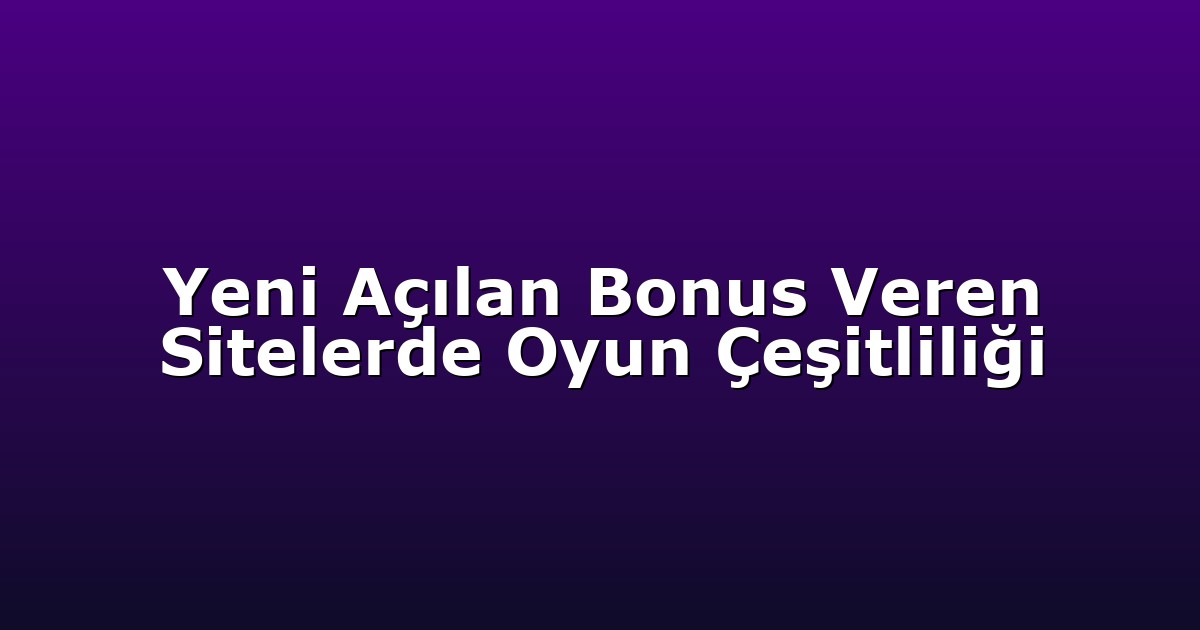Yeni Açılan Bonus Veren Sitelerde Oyun Çeşitliliği