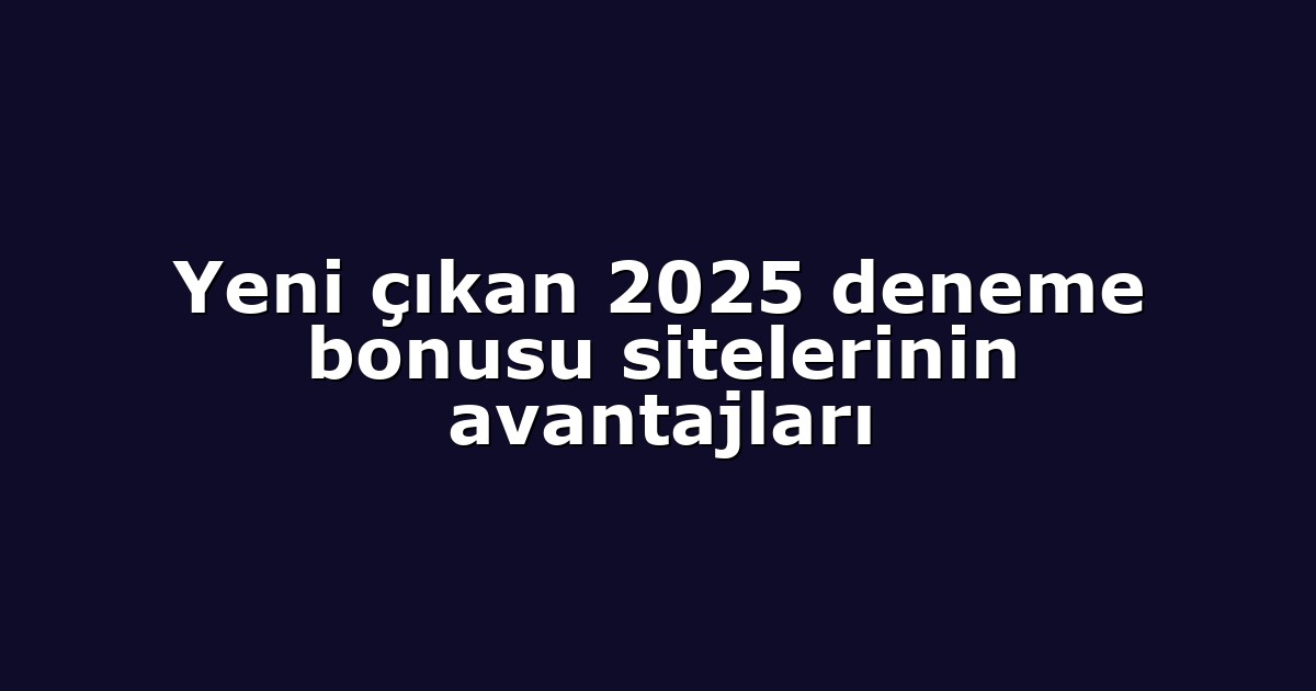 Yeni çıkan 2025 deneme bonusu sitelerinin avantajları