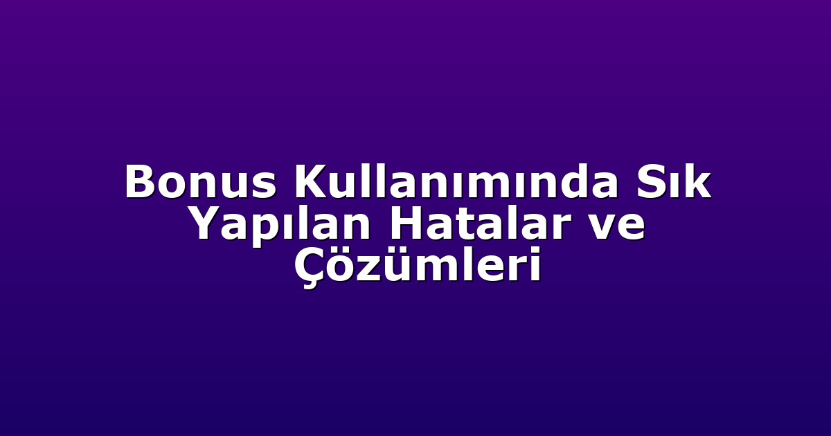 Bonus Kullanımında Sık Yapılan Hatalar ve Çözümleri