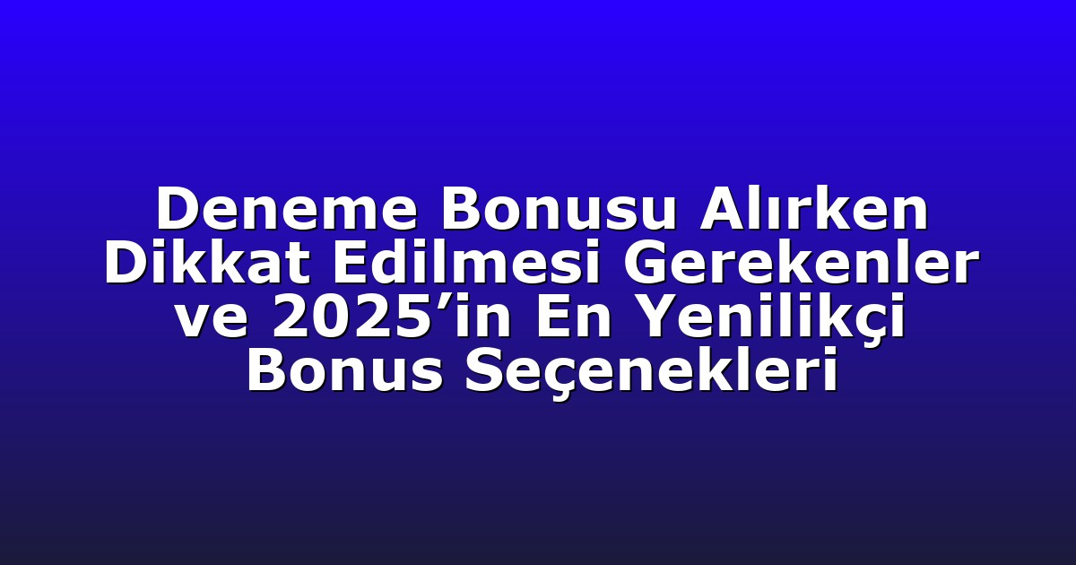 Deneme Bonusu Alırken Dikkat Edilmesi Gerekenler ve 2025’in En Yenilikçi Bonus Seçenekleri