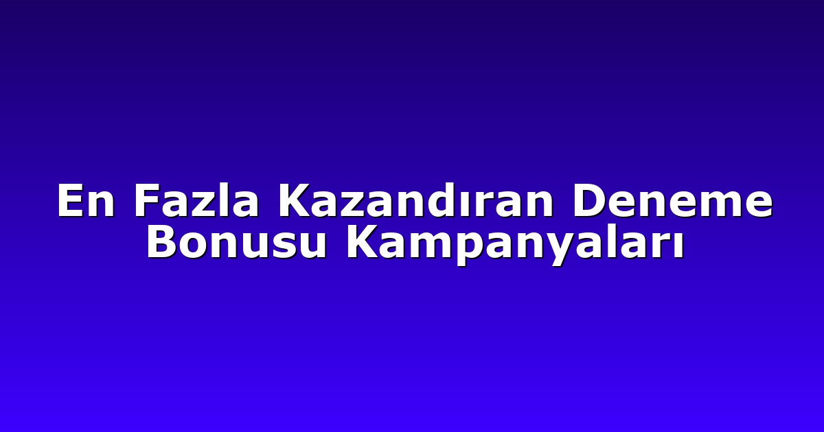 En Fazla Kazandıran Deneme Bonusu Kampanyaları