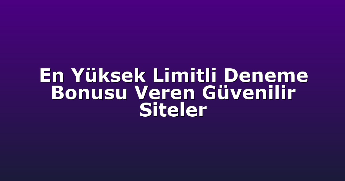 En Yüksek Limitli Deneme Bonusu Veren Güvenilir Siteler