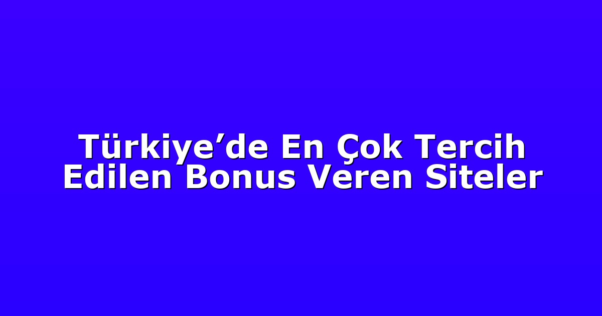 Türkiye’de En Çok Tercih Edilen Bonus Veren Siteler