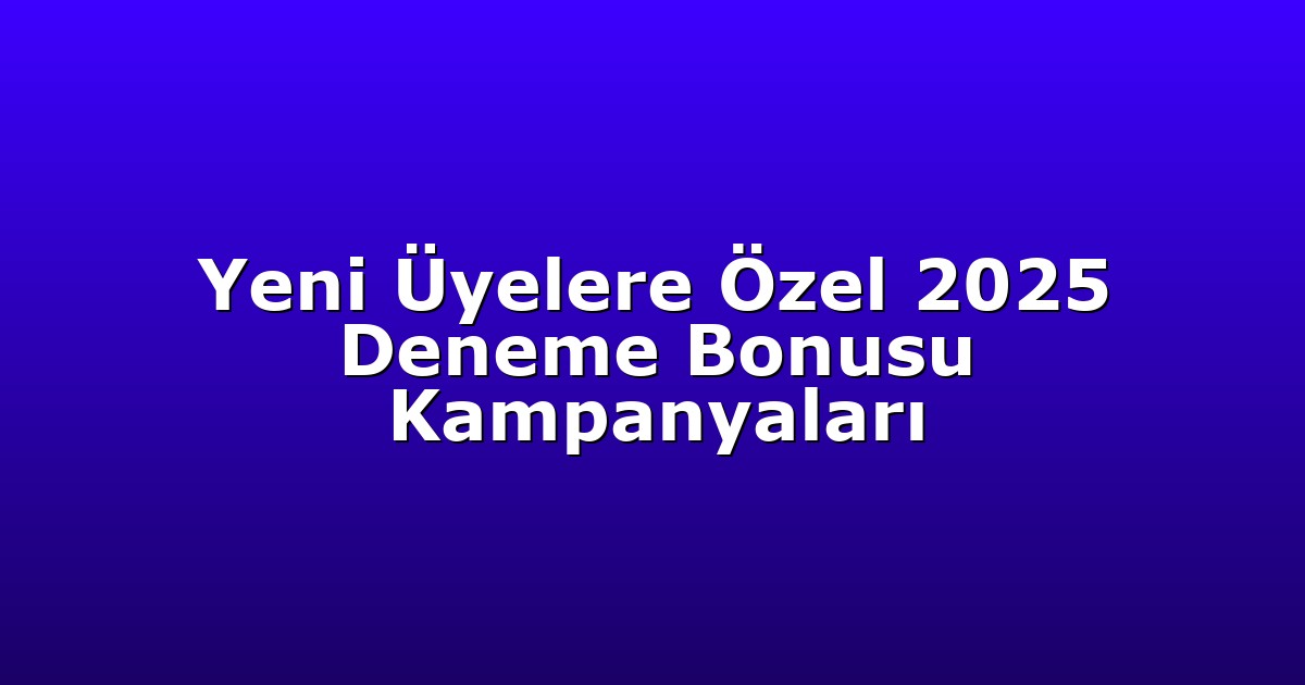Yeni Üyelere Özel 2025 Deneme Bonusu Kampanyaları
